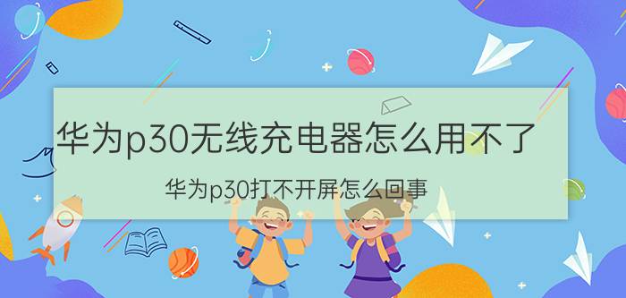 华为p30无线充电器怎么用不了 华为p30打不开屏怎么回事？